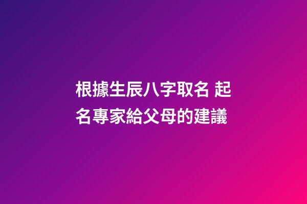 根據生辰八字取名 起名專家給父母的建議